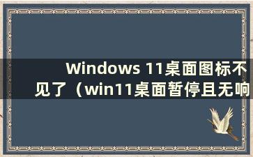 Windows 11桌面图标不见了（win11桌面暂停且无响应）
